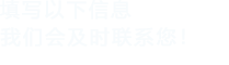 填寫(xiě)以下信息，我們會(huì)及時(shí)聯(lián)系您！